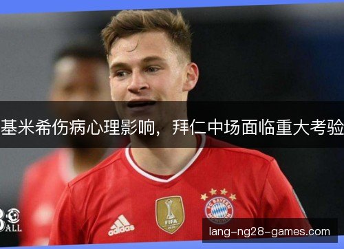 基米希伤病心理影响,拜仁中场面临重大考验 基米希伤病心理影响,拜仁中场面临重大考验