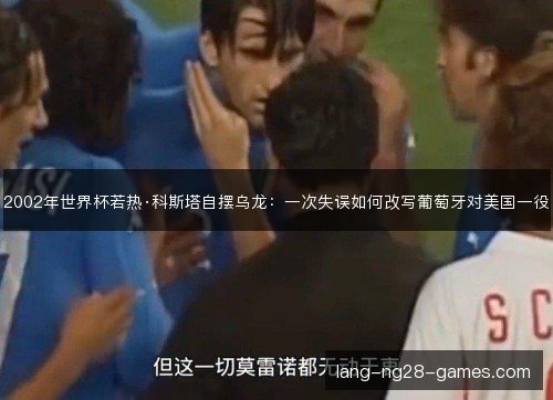 2002年世界杯若热·科斯塔自摆乌龙：一次失误如何改写葡萄牙对美国一役