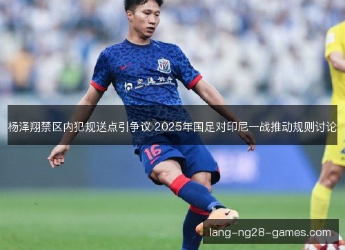 杨泽翔禁区内犯规送点引争议 2025年国足对印尼一战推动规则讨论